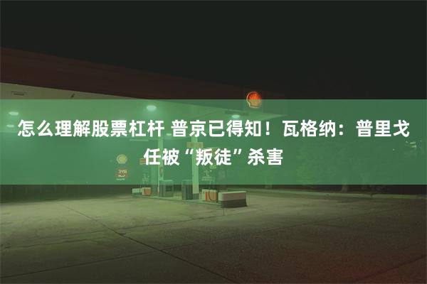 怎么理解股票杠杆 普京已得知！瓦格纳：普里戈任被“叛徒”杀害