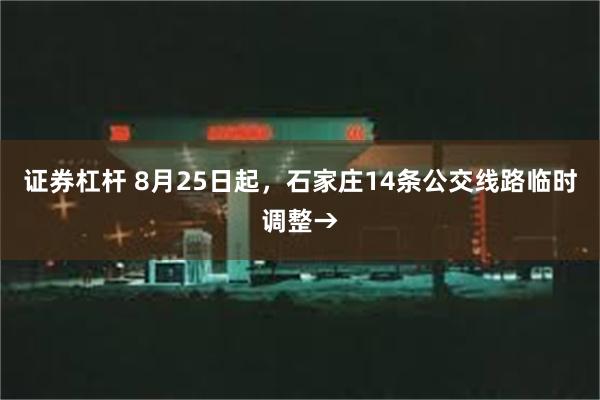 证券杠杆 8月25日起，石家庄14条公交线路临时调整→