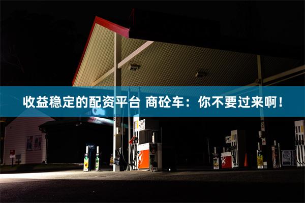 收益稳定的配资平台 商砼车：你不要过来啊！