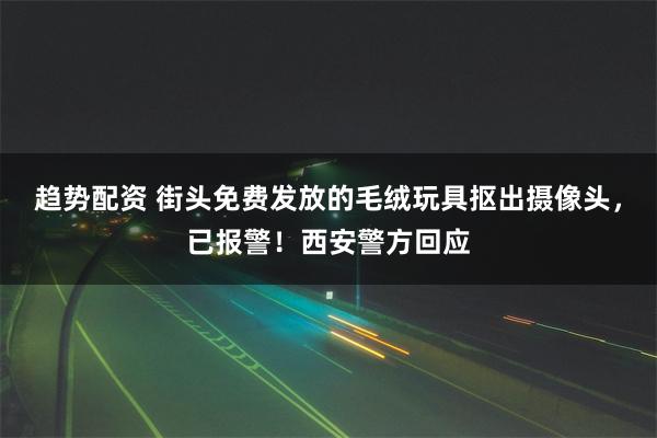 趋势配资 街头免费发放的毛绒玩具抠出摄像头，已报警！西安警方回应