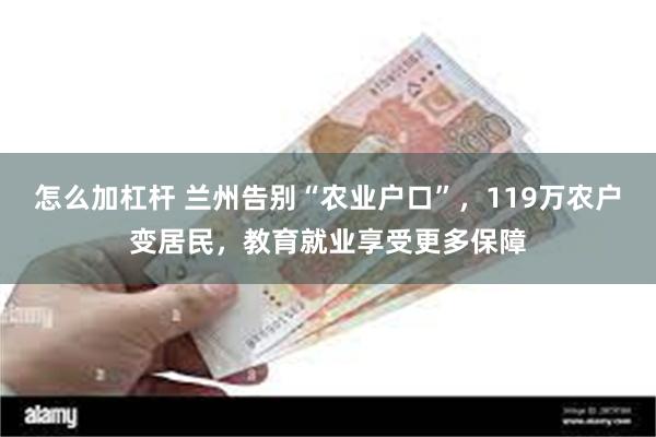 怎么加杠杆 兰州告别“农业户口”，119万农户变居民，教育就业享受更多保障