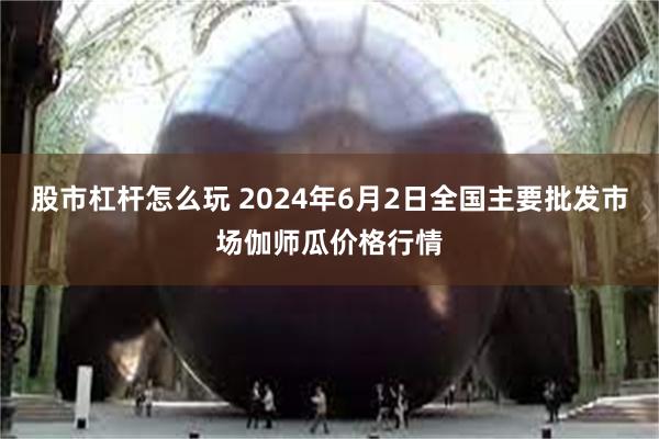 股市杠杆怎么玩 2024年6月2日全国主要批发市场伽师瓜价格行情