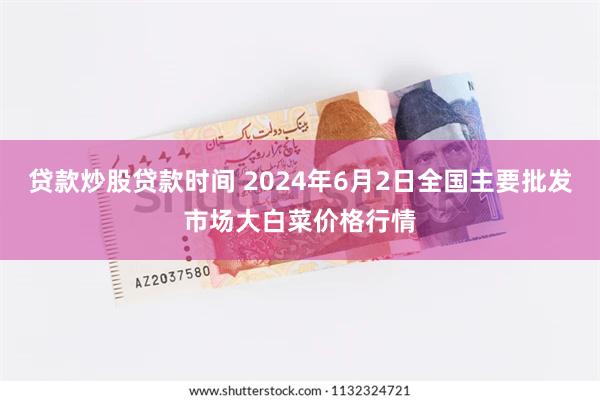 贷款炒股贷款时间 2024年6月2日全国主要批发市场大白菜价格行情