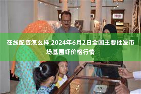 在线配资怎么样 2024年6月2日全国主要批发市场基围虾价格行情