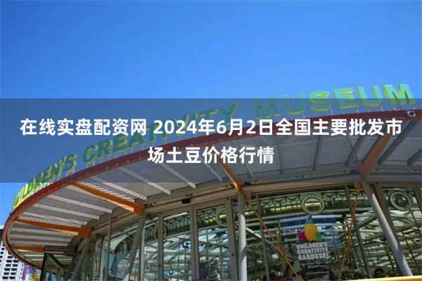 在线实盘配资网 2024年6月2日全国主要批发市场土豆价格行情