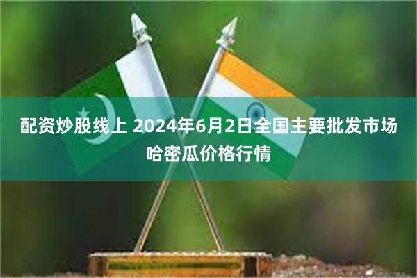 配资炒股线上 2024年6月2日全国主要批发市场哈密瓜价格行情