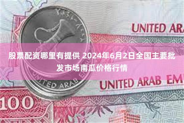 股票配资哪里有提供 2024年6月2日全国主要批发市场南瓜价格行情