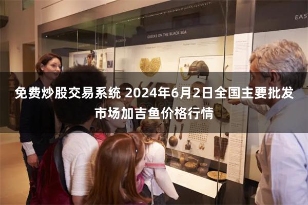 免费炒股交易系统 2024年6月2日全国主要批发市场加吉鱼价格行情