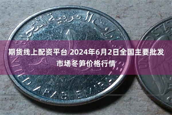 期货线上配资平台 2024年6月2日全国主要批发市场冬笋价格行情