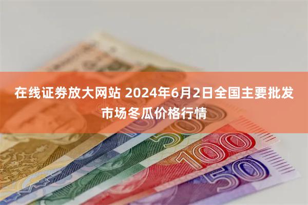 在线证劵放大网站 2024年6月2日全国主要批发市场冬瓜价格行情