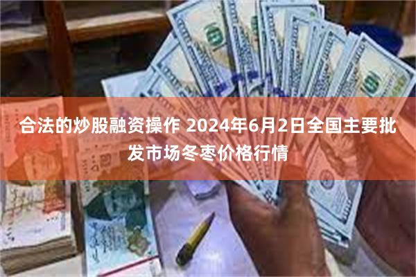 合法的炒股融资操作 2024年6月2日全国主要批发市场冬枣价格行情