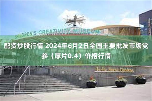 配资炒股行情 2024年6月2日全国主要批发市场党参（厚片0.4）价格行情