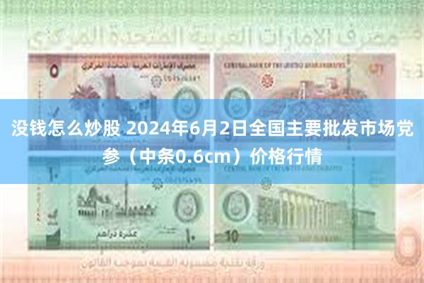 没钱怎么炒股 2024年6月2日全国主要批发市场党参（中条0.6cm）价格行情