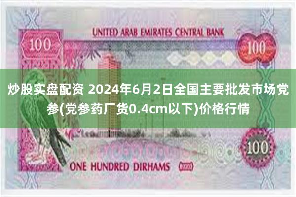 炒股实盘配资 2024年6月2日全国主要批发市场党参(党参药厂货0.4cm以下)价格行情