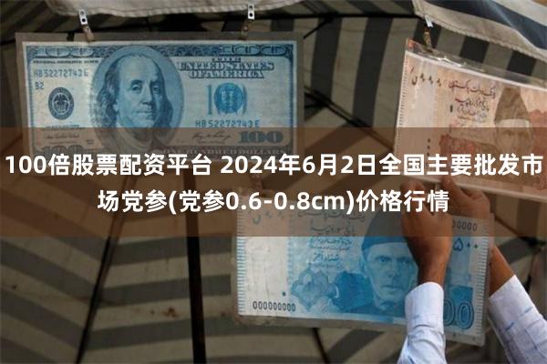 100倍股票配资平台 2024年6月2日全国主要批发市场党参(党参0.6-0.8cm)价格行情