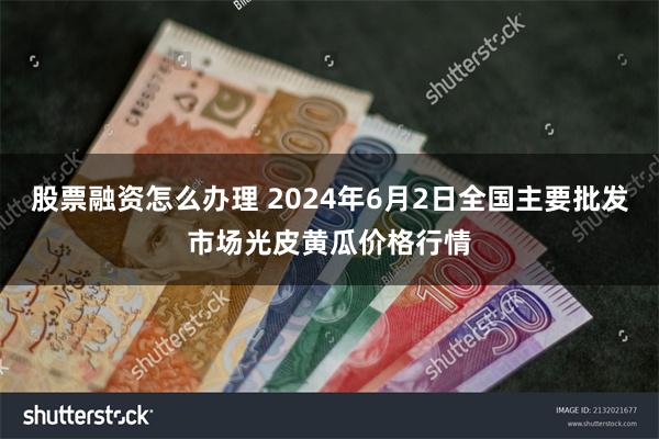 股票融资怎么办理 2024年6月2日全国主要批发市场光皮黄瓜价格行情