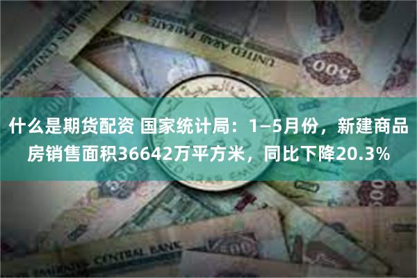 什么是期货配资 国家统计局：1—5月份，新建商品房销售面积36642万平方米，同比下降20.3%