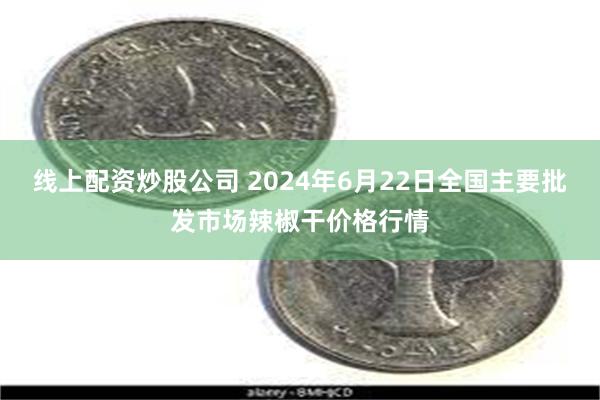 线上配资炒股公司 2024年6月22日全国主要批发市场辣椒干价格行情