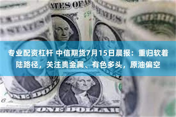 专业配资杠杆 中信期货7月15日晨报：重归软着陆路径，关注贵金属、有色多头，原油偏空