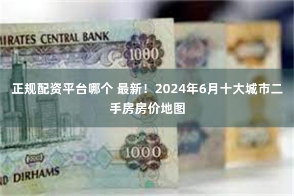 正规配资平台哪个 最新！2024年6月十大城市二手房房价地图