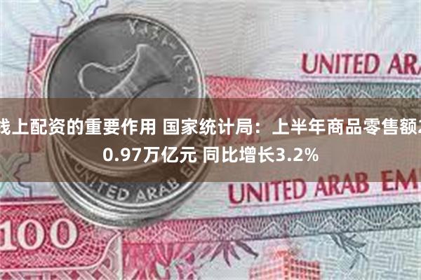 线上配资的重要作用 国家统计局：上半年商品零售额20.97万亿元 同比增长3.2%