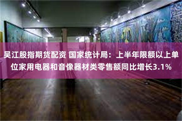 吴江股指期货配资 国家统计局：上半年限额以上单位家用电器和音像器材类零售额同比增长3.1%