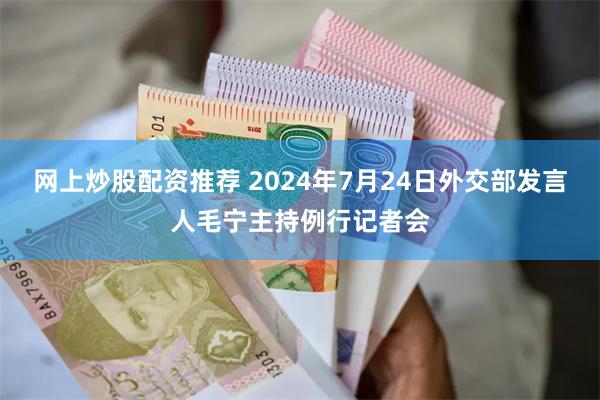 网上炒股配资推荐 2024年7月24日外交部发言人毛宁主持例行记者会