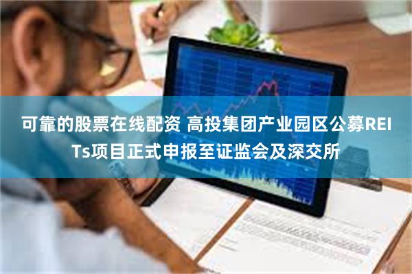 可靠的股票在线配资 高投集团产业园区公募REITs项目正式申报至证监会及深交所