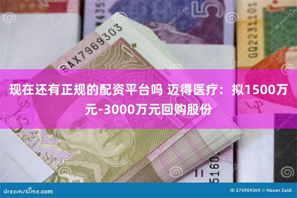 现在还有正规的配资平台吗 迈得医疗：拟1500万元-3000万元回购股份