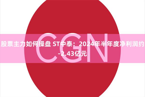 股票主力如何操盘 ST中泰：2024年半年度净利润约-2.43亿元