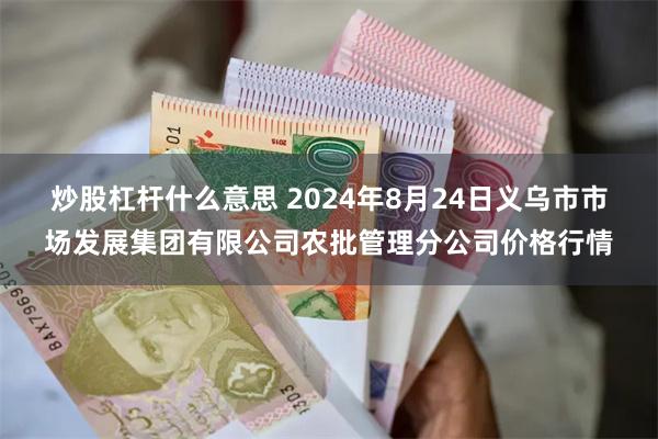 炒股杠杆什么意思 2024年8月24日义乌市市场发展集团有限