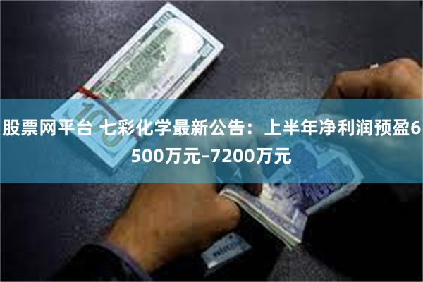 股票网平台 七彩化学最新公告：上半年净利润预盈6500万元–