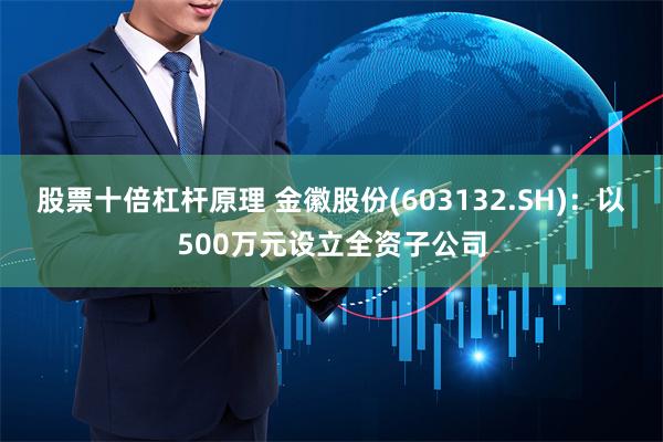 股票十倍杠杆原理 金徽股份(603132.SH)：以500万元设立全资子公司