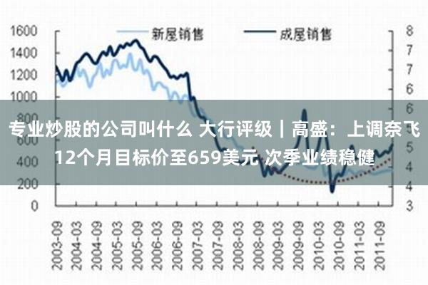 专业炒股的公司叫什么 大行评级｜高盛：上调奈飞12个月目标价至659美元 次季业绩稳健