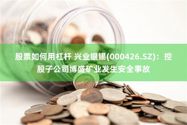 股票如何用杠杆 兴业银锡(000426.SZ)：控股子公司博盛矿业发生安全事故