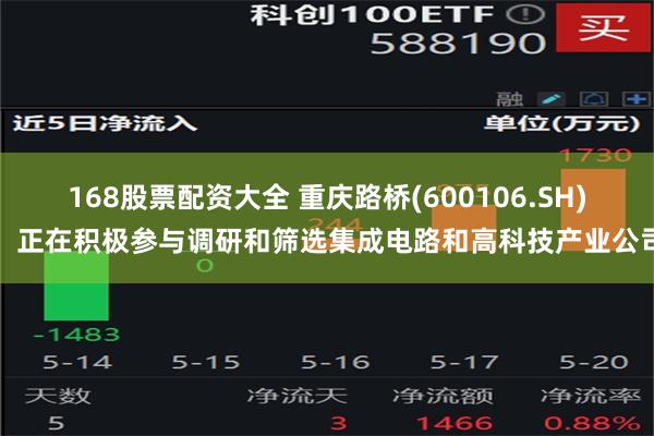 168股票配资大全 重庆路桥(600106.SH)：正在积极参与调研和筛选集成电路和高科技产业公司