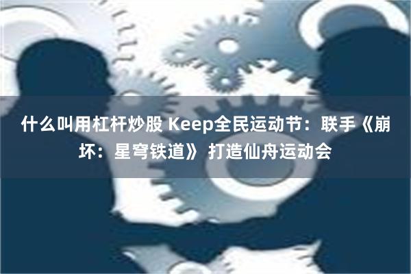 什么叫用杠杆炒股 Keep全民运动节：联手《崩坏：星穹铁道》 打造仙舟运动会