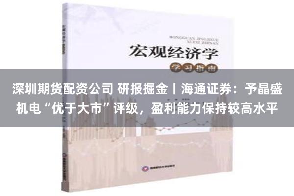 深圳期货配资公司 研报掘金丨海通证券：予晶盛机电“优于大市”评级，盈利能力保持较高水平