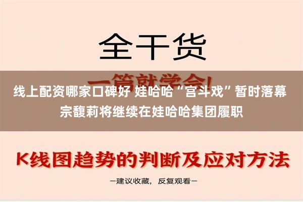 线上配资哪家口碑好 娃哈哈“宫斗戏”暂时落幕 宗馥莉将继续在娃哈哈集团履职