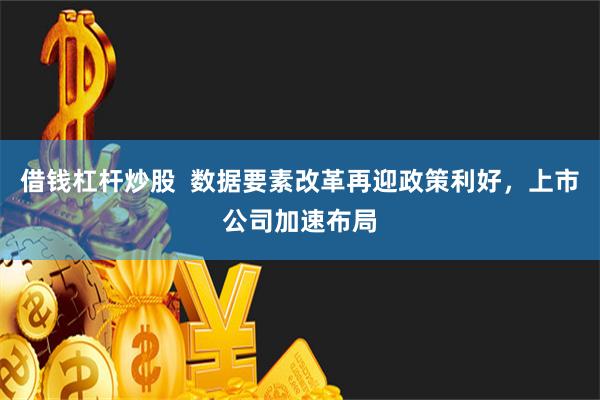 借钱杠杆炒股  数据要素改革再迎政策利好，上市公司加速布局