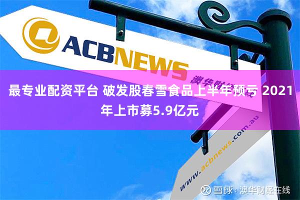 最专业配资平台 破发股春雪食品上半年预亏 2021年上市募5.9亿元