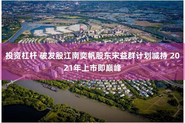 投资杠杆 破发股江南奕帆股东宋益群计划减持 2021年上市即巅峰