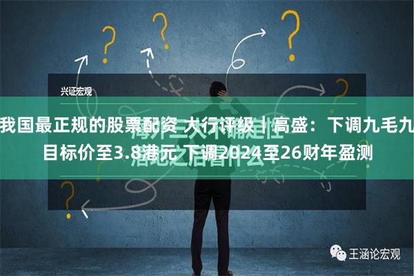 我国最正规的股票配资 大行评级｜高盛：下调九毛九目标价至3.8港元 下调2024至26财年盈测