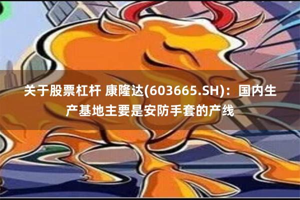 关于股票杠杆 康隆达(603665.SH)：国内生产基地主要是安防手套的产线