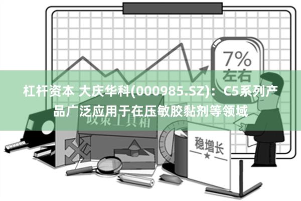 杠杆资本 大庆华科(000985.SZ)：C5系列产品广泛应用于在压敏胶黏剂等领域