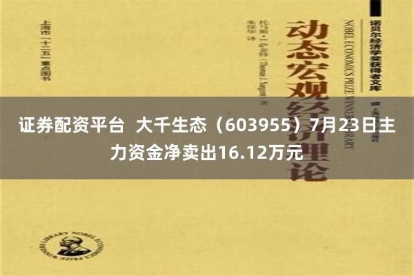 证券配资平台  大千生态（603955）7月23日主力资金净卖出16.12万元