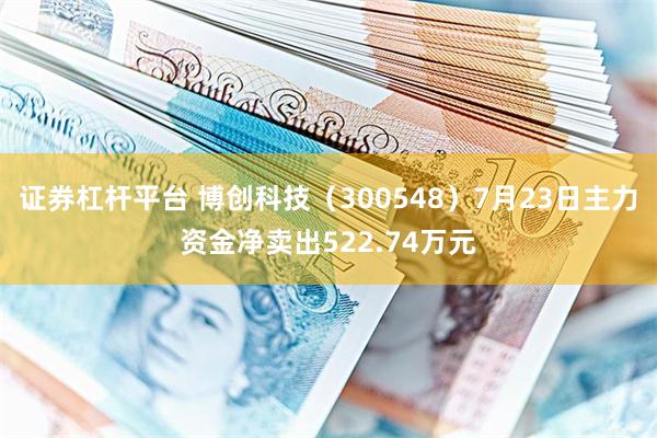 证券杠杆平台 博创科技（300548）7月23日主力资金净卖出522.74万元