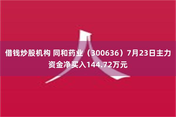 借钱炒股机构 同和药业（300636）7月23日主力资金净买入144.72万元