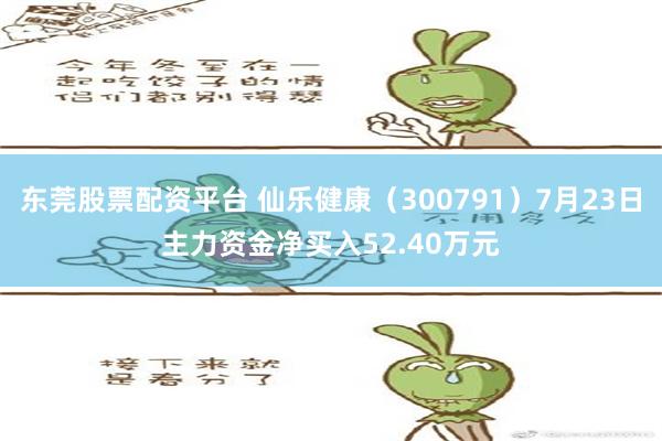 东莞股票配资平台 仙乐健康（300791）7月23日主力资金净买入52.40万元