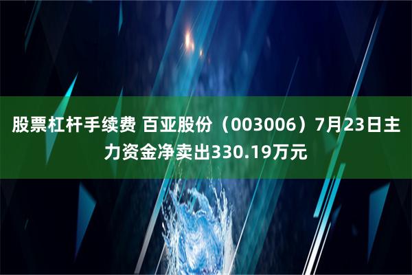 股票杠杆手续费 百亚股份（003006）7月23日主力资金净卖出330.19万元